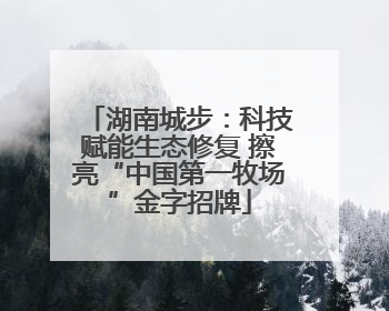 湖南城步：科技赋能生态修复 擦亮“中国第一牧场”金字招牌